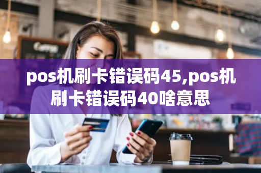 pos机刷卡错误码45,pos机刷卡错误码40啥意思