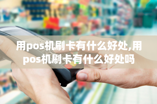 用pos机刷卡有什么好处,用pos机刷卡有什么好处吗-第1张图片-POS机中心