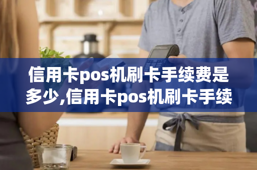 信用卡pos机刷卡手续费是多少,信用卡pos机刷卡手续费是多少钱