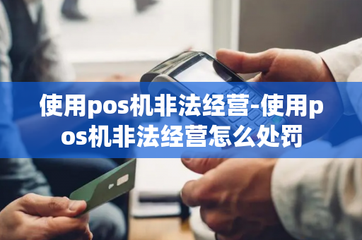 使用pos机非法经营-使用pos机非法经营怎么处罚