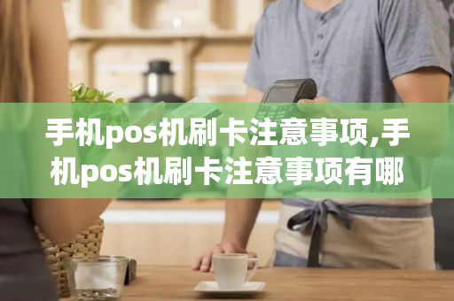 手机pos机刷卡注意事项,手机pos机刷卡注意事项有哪些