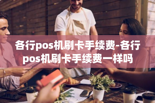 各行pos机刷卡手续费-各行pos机刷卡手续费一样吗