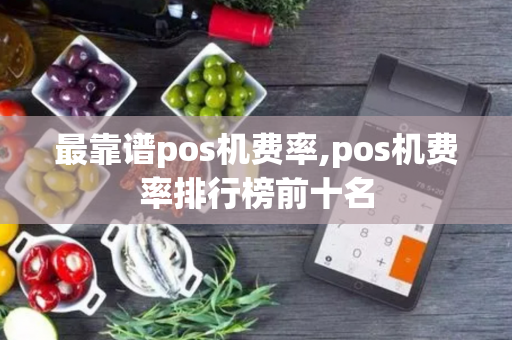 最靠谱pos机费率,pos机费率排行榜前十名-第1张图片-POS机中心