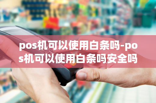 pos机可以使用白条吗-pos机可以使用白条吗安全吗