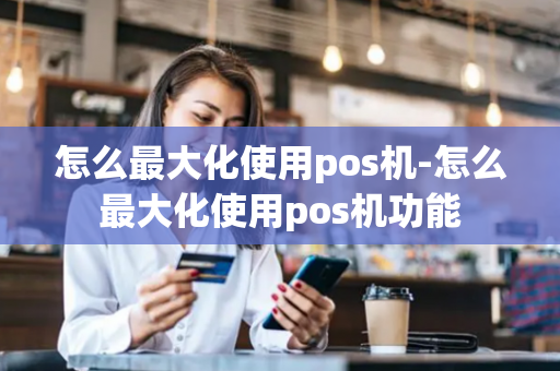 怎么最大化使用pos机-怎么最大化使用pos机功能-第1张图片-POS机中心