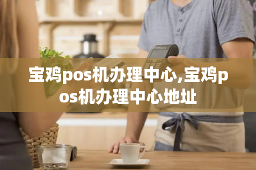 宝鸡pos机办理中心,宝鸡pos机办理中心地址-第1张图片-POS机中心