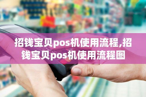 招钱宝贝pos机使用流程,招钱宝贝pos机使用流程图