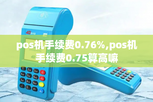 pos机手续费0.76%,pos机手续费0.75算高嘛