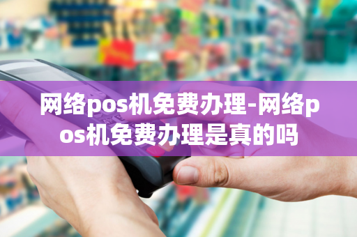 网络pos机免费办理-网络pos机免费办理是真的吗-第1张图片-POS机中心