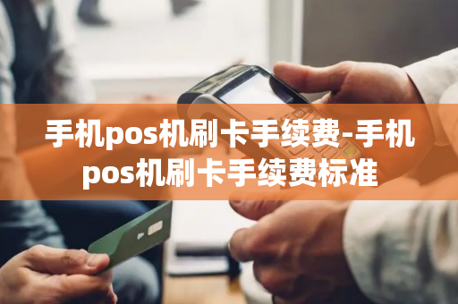 手机pos机刷卡手续费-手机pos机刷卡手续费标准