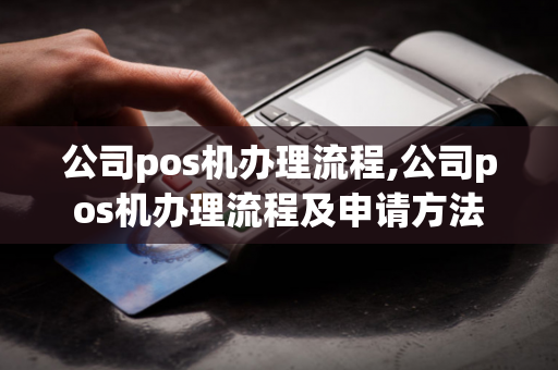 公司pos机办理流程,公司pos机办理流程及申请方法