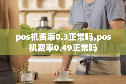 pos机费率0.3正常吗,pos机费率0.49正常吗-第1张图片-POS机中心