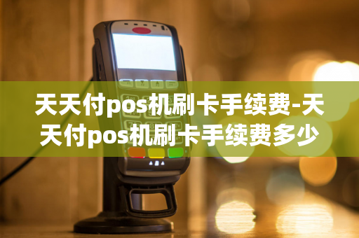 天天付pos机刷卡手续费-天天付pos机刷卡手续费多少-第1张图片-POS机中心