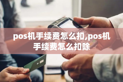 pos机手续费怎么扣,pos机手续费怎么扣除