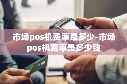 市场pos机费率是多少-市场pos机费率是多少钱-第1张图片-POS机中心