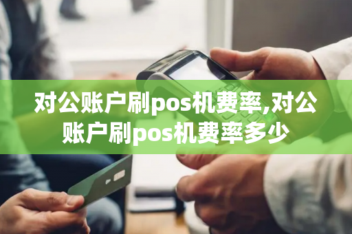 对公账户刷pos机费率,对公账户刷pos机费率多少