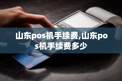 山东pos机手续费,山东pos机手续费多少