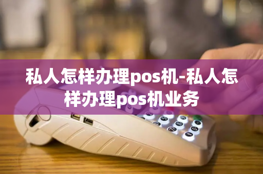 私人怎样办理pos机-私人怎样办理pos机业务-第1张图片-POS机中心