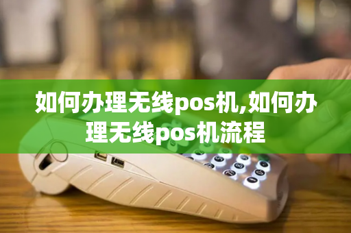 如何办理无线pos机,如何办理无线pos机流程