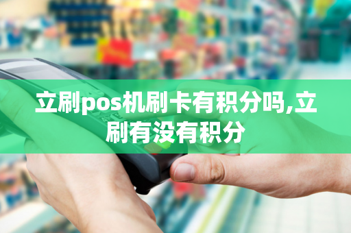 立刷pos机刷卡有积分吗,立刷有没有积分-第1张图片-POS机中心