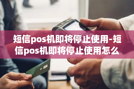 短信pos机即将停止使用-短信pos机即将停止使用怎么回事-第1张图片-POS机中心