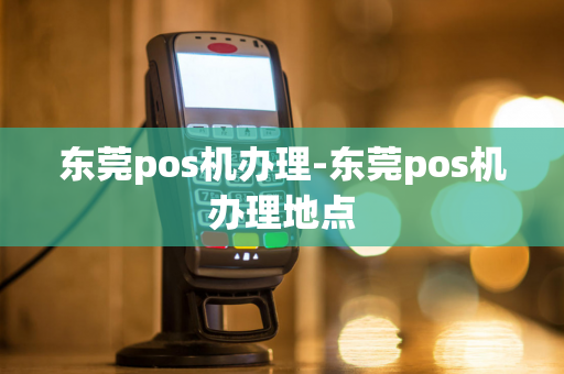 东莞pos机办理-东莞pos机办理地点-第1张图片-POS机中心