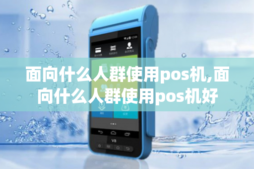 面向什么人群使用pos机,面向什么人群使用pos机好