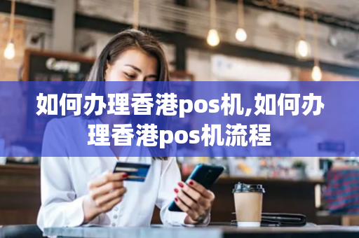 如何办理香港pos机,如何办理香港pos机流程