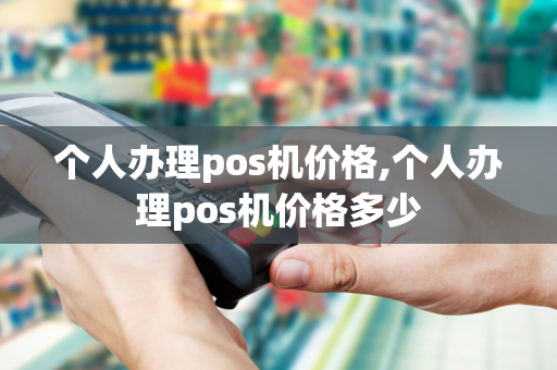 个人办理pos机价格,个人办理pos机价格多少-第1张图片-POS机中心