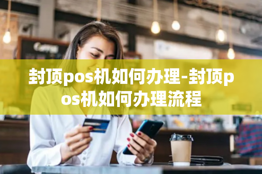 封顶pos机如何办理-封顶pos机如何办理流程