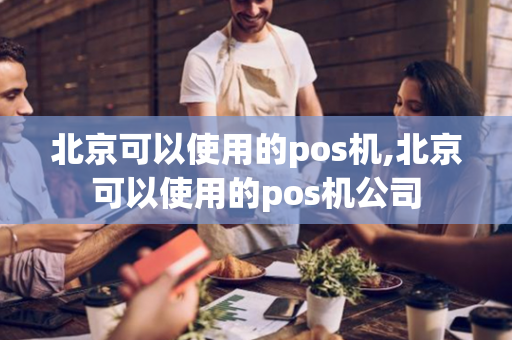 北京可以使用的pos机,北京可以使用的pos机公司