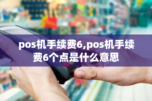 pos机手续费6,pos机手续费6个点是什么意思