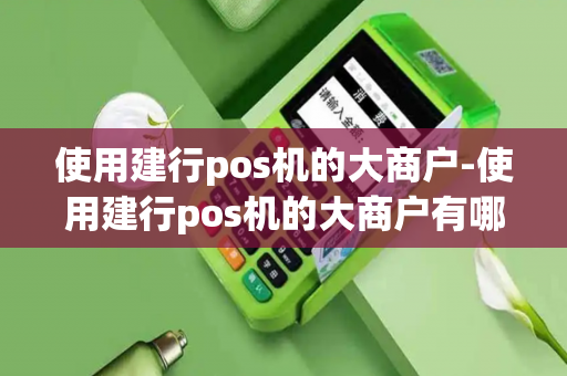 使用建行pos机的大商户-使用建行pos机的大商户有哪些