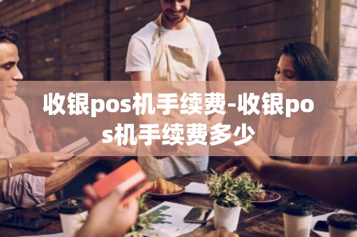 收银pos机手续费-收银pos机手续费多少