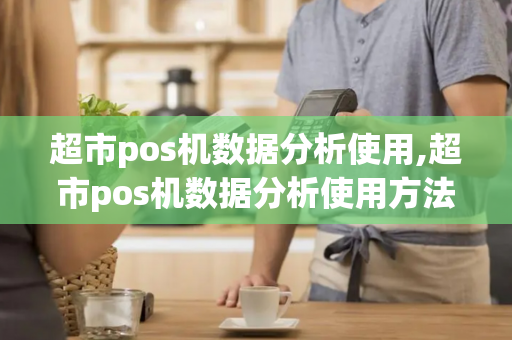 超市pos机数据分析使用,超市pos机数据分析使用方法