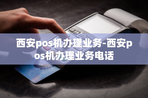 西安pos机办理业务-西安pos机办理业务电话-第1张图片-POS机中心