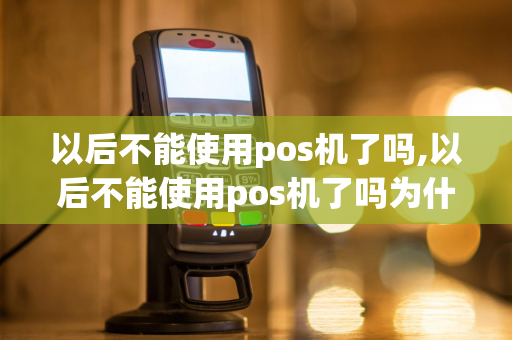 以后不能使用pos机了吗,以后不能使用pos机了吗为什么-第1张图片-POS机中心