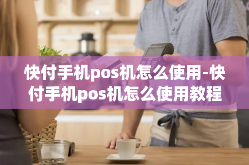 快付手机pos机怎么使用-快付手机pos机怎么使用教程