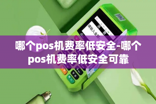 哪个pos机费率低安全-哪个pos机费率低安全可靠