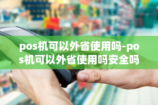 pos机可以外省使用吗-pos机可以外省使用吗安全吗