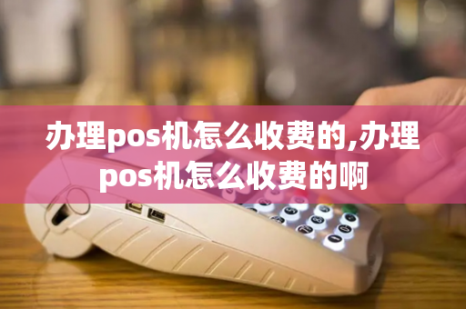 办理pos机怎么收费的,办理pos机怎么收费的啊