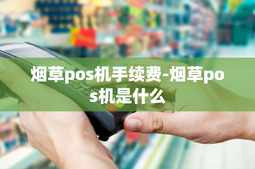 烟草pos机手续费-烟草pos机是什么-第1张图片-POS机中心