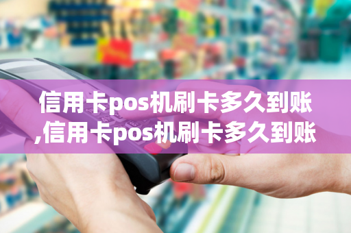 信用卡pos机刷卡多久到账,信用卡pos机刷卡多久到账户