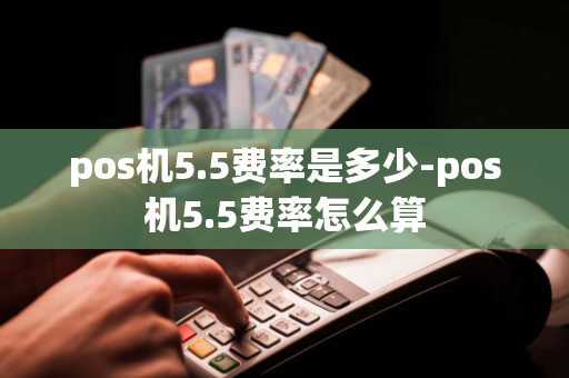 pos机5.5费率是多少-pos机5.5费率怎么算-第1张图片-POS机中心