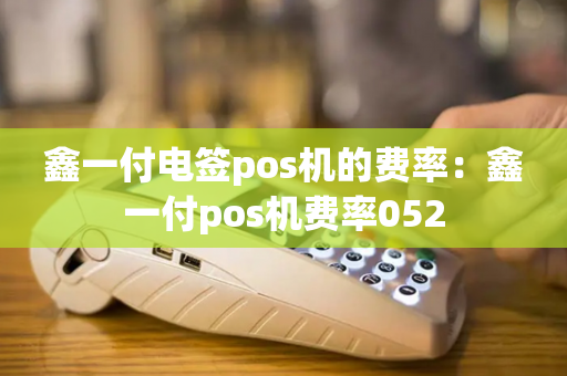 鑫一付电签pos机的费率：鑫一付pos机费率052