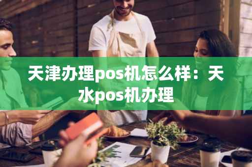 天津办理pos机怎么样：天水pos机办理