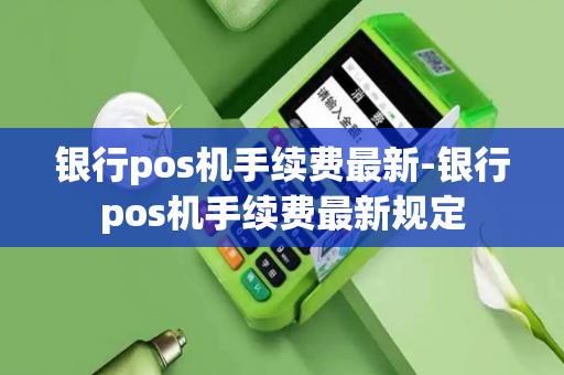 银行pos机手续费最新-银行pos机手续费最新规定-第1张图片-POS机中心