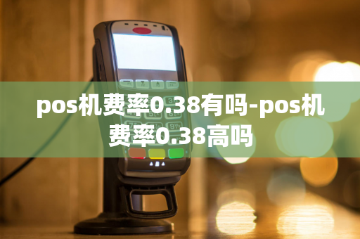 pos机费率0.38有吗-pos机费率0.38高吗-第1张图片-POS机中心