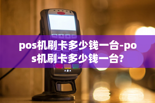 pos机刷卡多少钱一台-pos机刷卡多少钱一台?