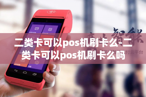 二类卡可以pos机刷卡么-二类卡可以pos机刷卡么吗-第1张图片-POS机中心